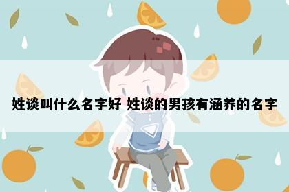姓谈叫什么名字好 姓谈的男孩有涵养的名字